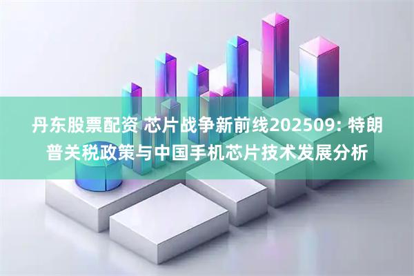 丹东股票配资 芯片战争新前线202509: 特朗普关税政策与中国手机芯片技术发展分析