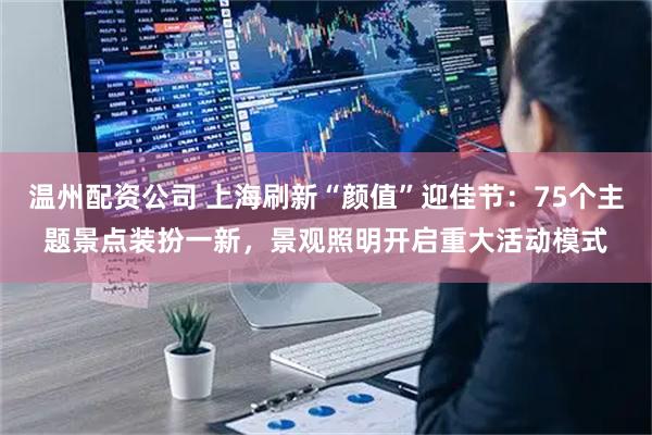 温州配资公司 上海刷新“颜值”迎佳节：75个主题景点装扮一新，景观照明开启重大活动模式