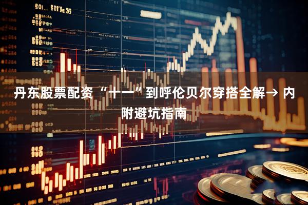 丹东股票配资 “十一”到呼伦贝尔穿搭全解→ 内附避坑指南