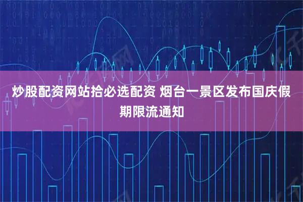 炒股配资网站拾必选配资 烟台一景区发布国庆假期限流通知