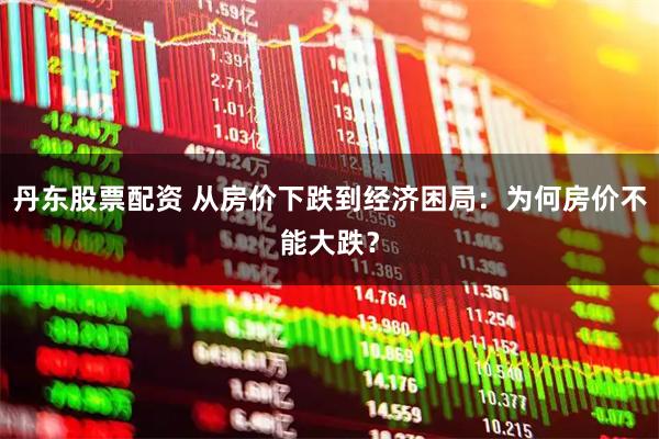 丹东股票配资 从房价下跌到经济困局：为何房价不能大跌？