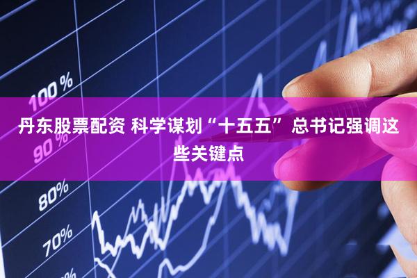 丹东股票配资 科学谋划“十五五” 总书记强调这些关键点