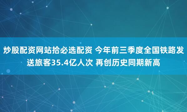 炒股配资网站拾必选配资 今年前三季度全国铁路发送旅客35.4亿人次 再创历史同期新高
