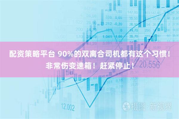 配资策略平台 90%的双离合司机都有这个习惯！非常伤变速箱！赶紧停止！