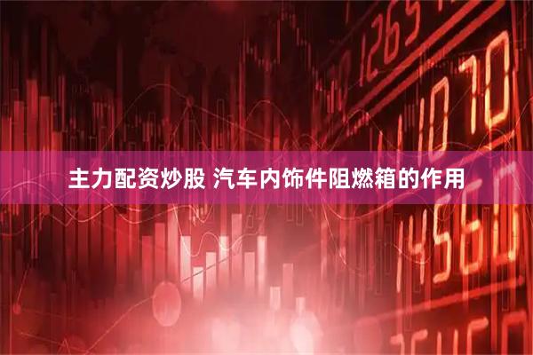 主力配资炒股 汽车内饰件阻燃箱的作用