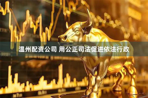 温州配资公司 用公正司法促进依法行政