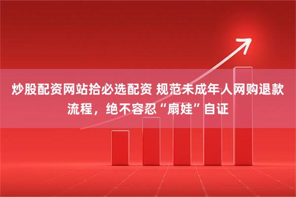 炒股配资网站拾必选配资 规范未成年人网购退款流程，绝不容忍“扇娃”自证