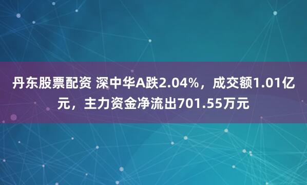 丹东股票配资 深中华A跌2.04%，成交额1.01亿元，主力资金净流出701.55万元