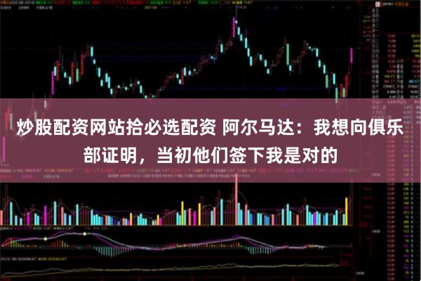 炒股配资网站拾必选配资 阿尔马达：我想向俱乐部证明，当初他们签下我是对的