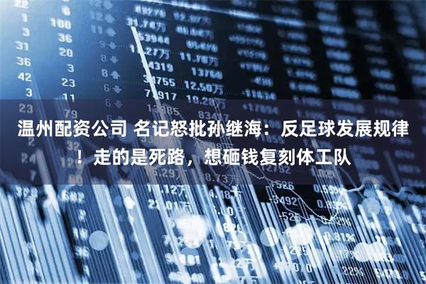 温州配资公司 名记怒批孙继海：反足球发展规律！走的是死路，想砸钱复刻体工队