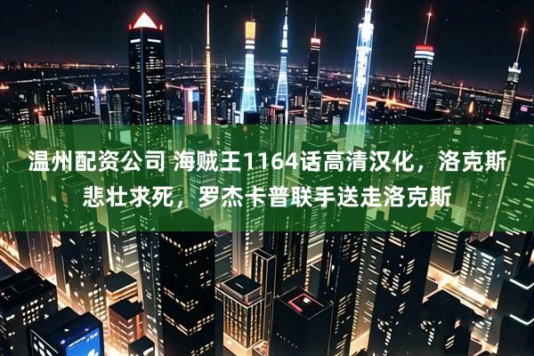 温州配资公司 海贼王1164话高清汉化，洛克斯悲壮求死，罗杰卡普联手送走洛克斯