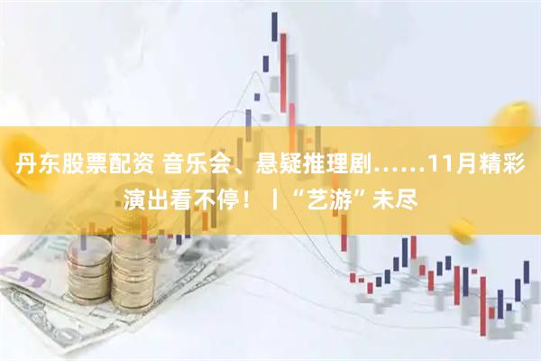 丹东股票配资 音乐会、悬疑推理剧……11月精彩演出看不停！丨“艺游”未尽