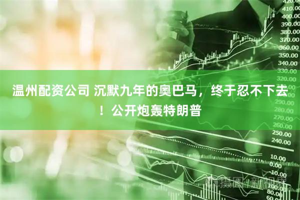 温州配资公司 沉默九年的奥巴马，终于忍不下去！公开炮轰特朗普