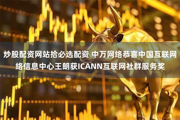 炒股配资网站拾必选配资 中万网络恭喜中国互联网络信息中心王朗获ICANN互联网社群服务奖