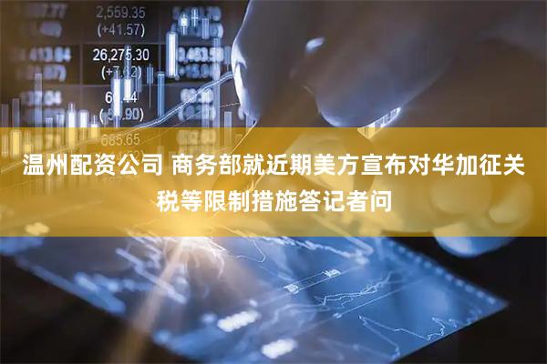 温州配资公司 商务部就近期美方宣布对华加征关税等限制措施答记者问