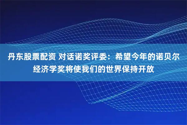 丹东股票配资 对话诺奖评委：希望今年的诺贝尔经济学奖将使我们的世界保持开放