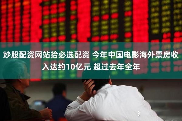 炒股配资网站拾必选配资 今年中国电影海外票房收入达约10亿元 超过去年全年