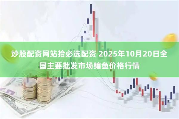 炒股配资网站拾必选配资 2025年10月20日全国主要批发市场鳊鱼价格行情