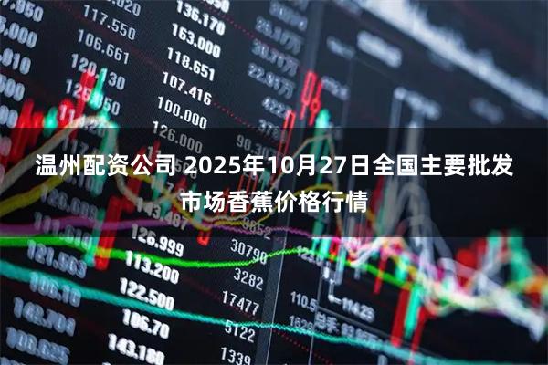 温州配资公司 2025年10月27日全国主要批发市场香蕉价格行情