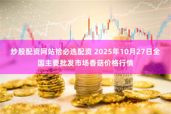 炒股配资网站拾必选配资 2025年10月27日全国主要批发市场香菇价格行情
