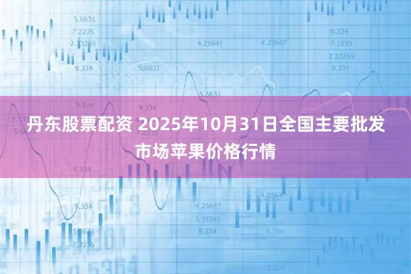 丹东股票配资 2025年10月31日全国主要批发市场苹果价格行情