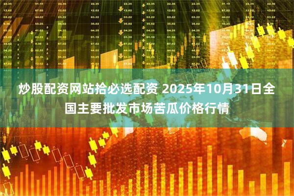 炒股配资网站拾必选配资 2025年10月31日全国主要批发市场苦瓜价格行情