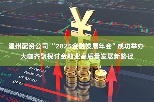 温州配资公司 “2025金融发展年会”成功举办 大咖齐聚探讨金融业高质量发展新路径