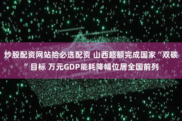 炒股配资网站拾必选配资 山西超额完成国家“双碳”目标 万元GDP能耗降幅位居全国前列