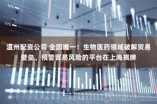 温州配资公司 全国唯一！生物医药领域破解贸易壁垒、预警贸易风险的平台在上海揭牌