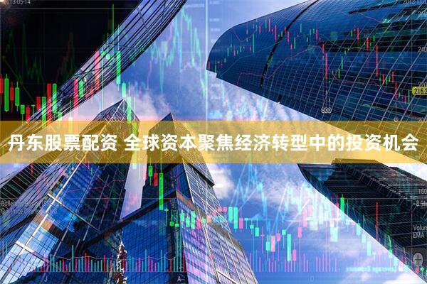 丹东股票配资 全球资本聚焦经济转型中的投资机会