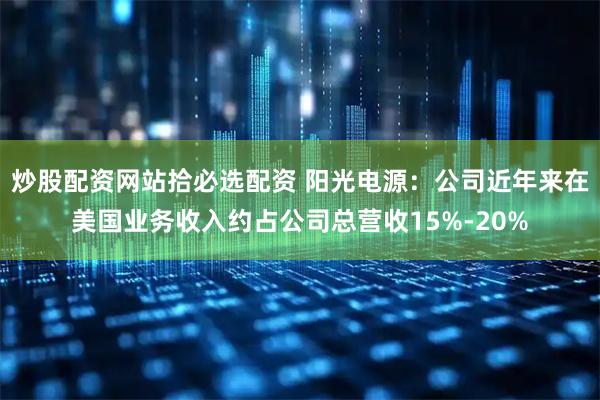 炒股配资网站拾必选配资 阳光电源：公司近年来在美国业务收入约占公司总营收15%-20%
