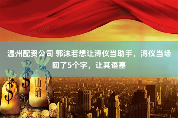 温州配资公司 郭沫若想让溥仪当助手，溥仪当场回了5个字，让其语塞