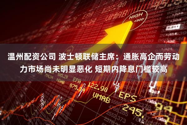 温州配资公司 波士顿联储主席：通胀高企而劳动力市场尚未明显恶化 短期内降息门槛较高