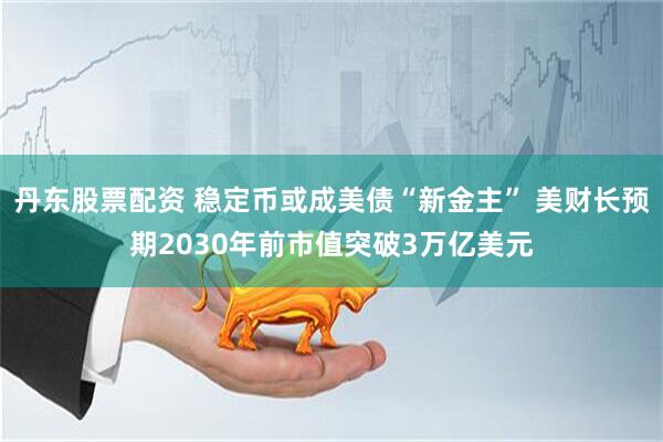 丹东股票配资 稳定币或成美债“新金主” 美财长预期2030年前市值突破3万亿美元