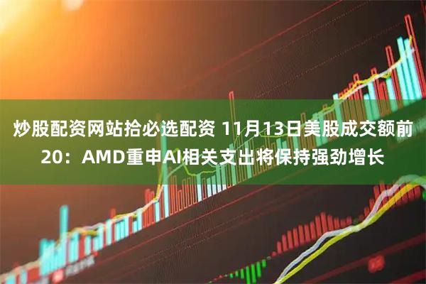 炒股配资网站拾必选配资 11月13日美股成交额前20：AMD重申AI相关支出将保持强劲增长