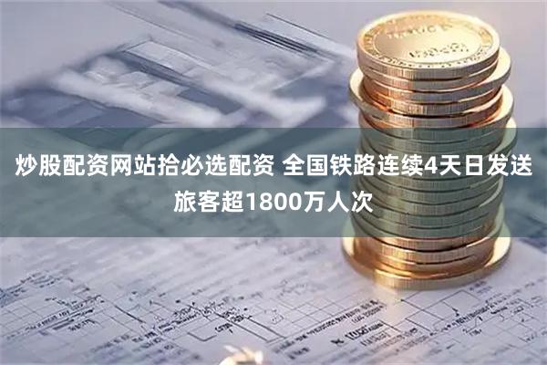 炒股配资网站拾必选配资 全国铁路连续4天日发送旅客超1800万人次