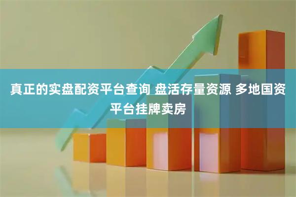 真正的实盘配资平台查询 盘活存量资源 多地国资平台挂牌卖房