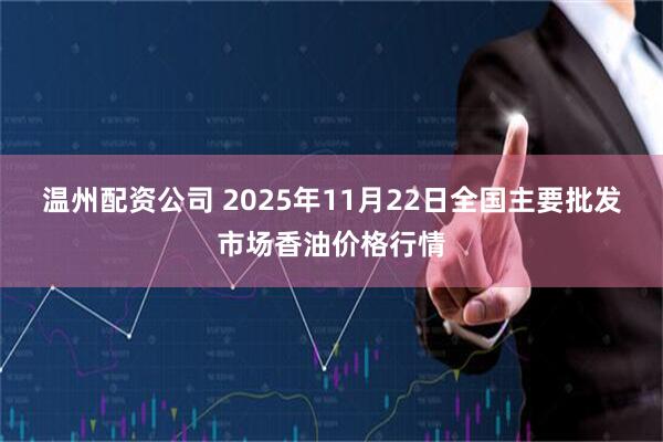 温州配资公司 2025年11月22日全国主要批发市场香油价格行情