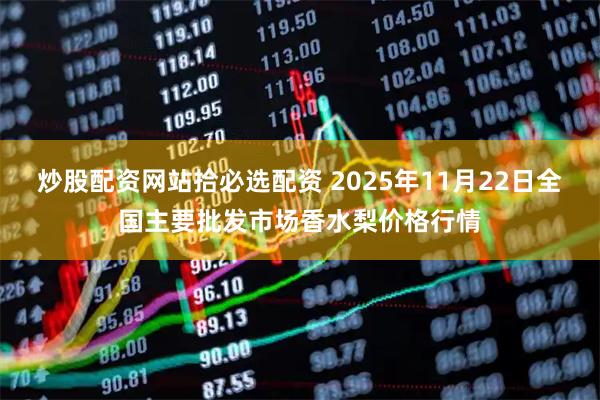 炒股配资网站拾必选配资 2025年11月22日全国主要批发市场香水梨价格行情