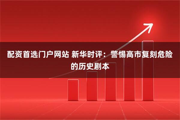 配资首选门户网站 新华时评：警惕高市复刻危险的历史剧本