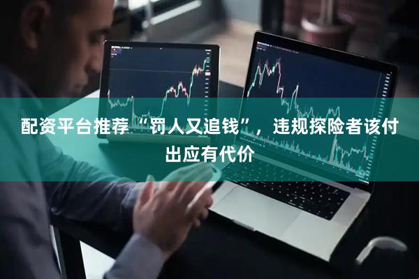 配资平台推荐 “罚人又追钱”，违规探险者该付出应有代价
