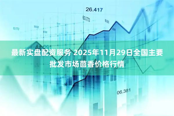 最新实盘配资服务 2025年11月29日全国主要批发市场茴香价格行情