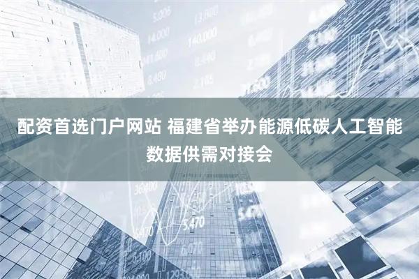 配资首选门户网站 福建省举办能源低碳人工智能数据供需对接会