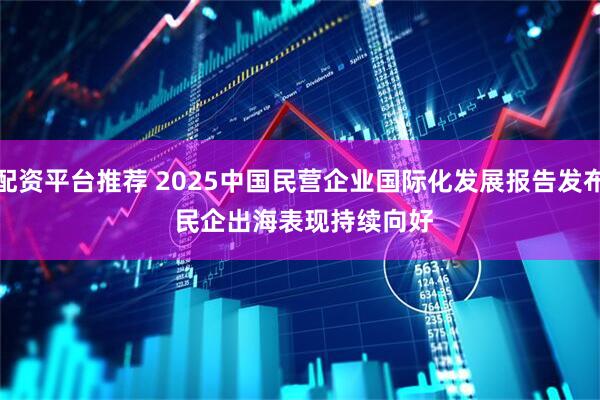 配资平台推荐 2025中国民营企业国际化发展报告发布 民企出海表现持续向好