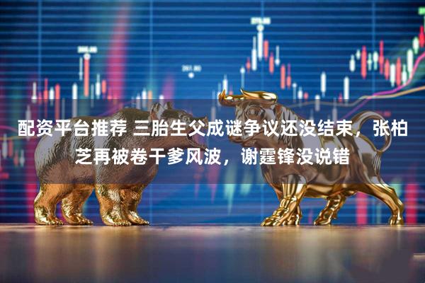 配资平台推荐 三胎生父成谜争议还没结束，张柏芝再被卷干爹风波，谢霆锋没说错