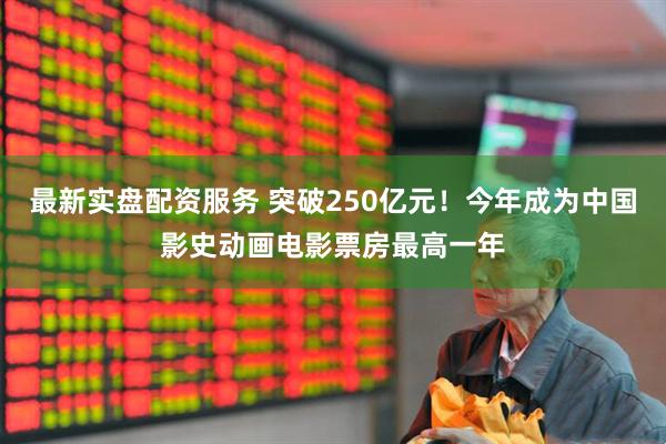 最新实盘配资服务 突破250亿元！今年成为中国影史动画电影票房最高一年