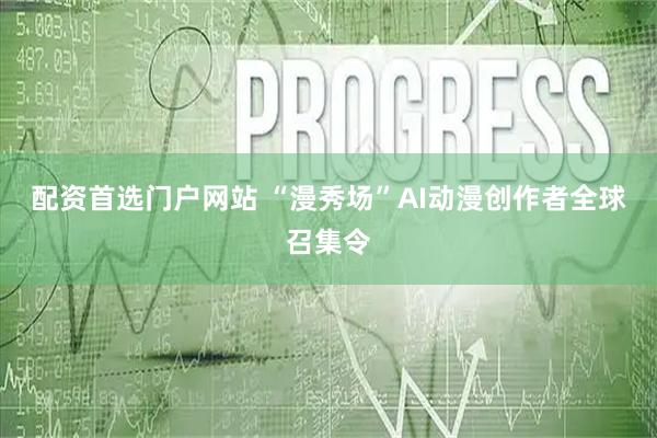 配资首选门户网站 “漫秀场”AI动漫创作者全球召集令