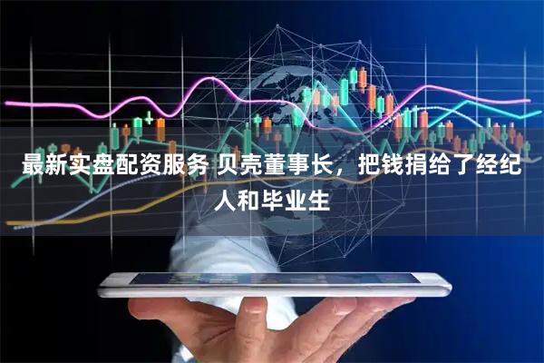 最新实盘配资服务 贝壳董事长，把钱捐给了经纪人和毕业生