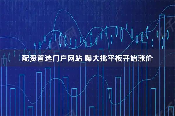 配资首选门户网站 曝大批平板开始涨价