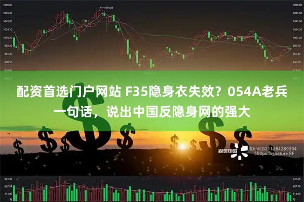 配资首选门户网站 F35隐身衣失效？054A老兵一句话，说出中国反隐身网的强大
